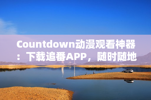 Countdown动漫观看神器：下载追番APP，随时随地畅享超清画质