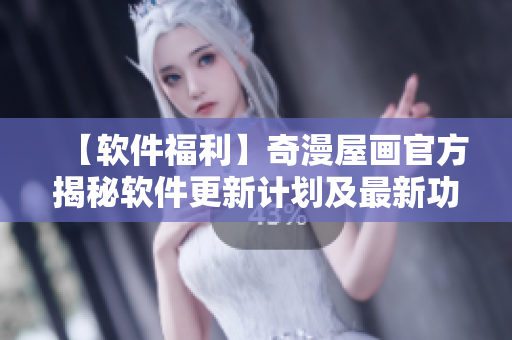 【软件福利】奇漫屋画官方揭秘软件更新计划及最新功能优化!