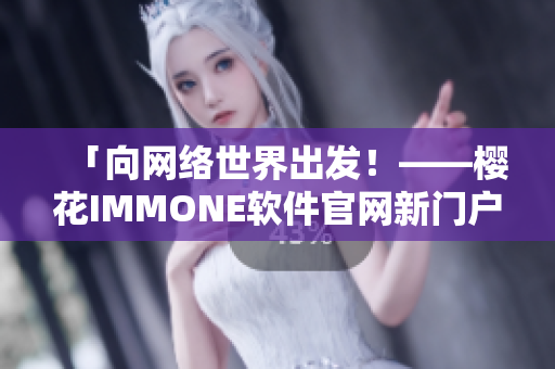 「向网络世界出发！——樱花IMMONE软件官网新门户」