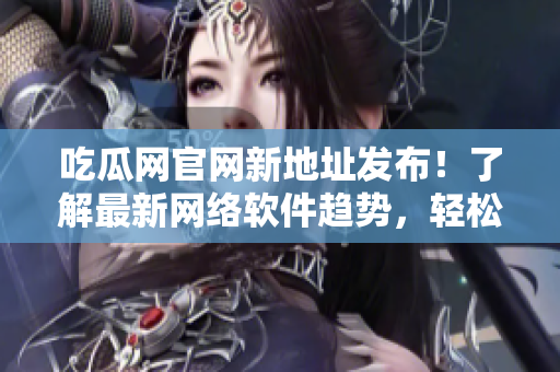 吃瓜网官网新地址发布！了解最新网络软件趋势，轻松打造高效生产力！