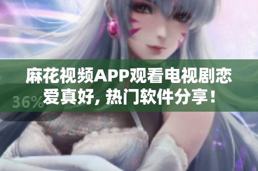 麻花视频APP观看电视剧恋爱真好, 热门软件分享！