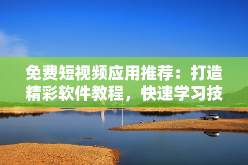 免费短视频应用推荐：打造精彩软件教程，快速学习技能