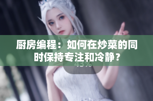 厨房编程：如何在炒菜的同时保持专注和冷静？