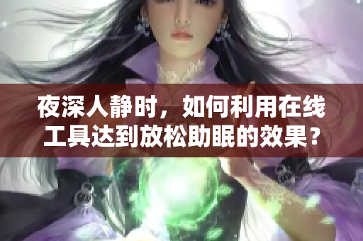夜深人静时，如何利用在线工具达到放松助眠的效果？