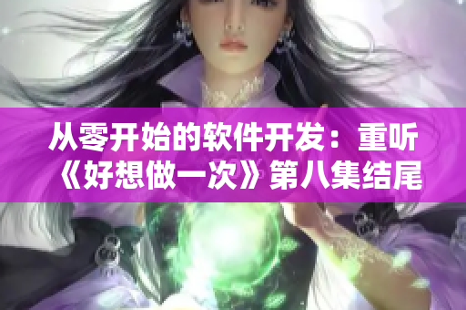 从零开始的软件开发：重听《好想做一次》第八集结尾神曲