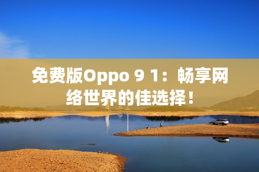 免费版Oppo 9 1：畅享网络世界的佳选择！