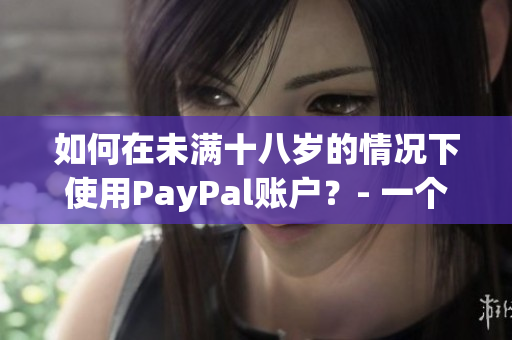 如何在未满十八岁的情况下使用PayPal账户？- 一个必读的指南！