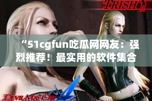 “51cgfun吃瓜网网友：强烈推荐！最实用的软件集合汇总！”