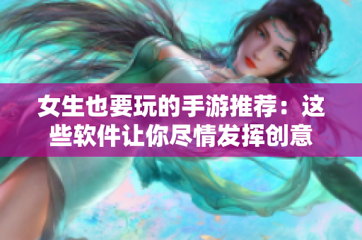 女生也要玩的手游推荐：这些软件让你尽情发挥创意