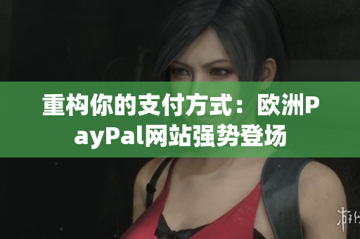 重构你的支付方式：欧洲PayPal网站强势登场