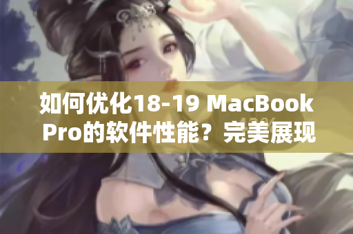 如何优化18-19 MacBook Pro的软件性能？完美展现高效处理与卓越表现