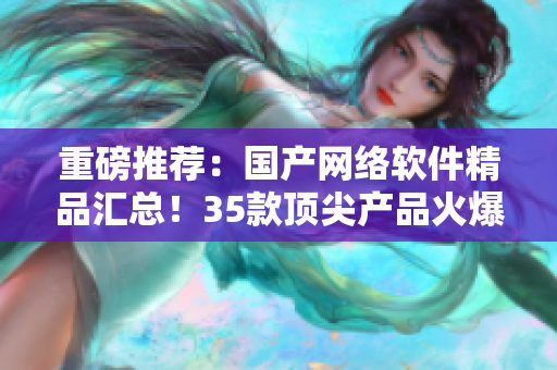重磅推荐：国产网络软件精品汇总！35款顶尖产品火爆推荐！