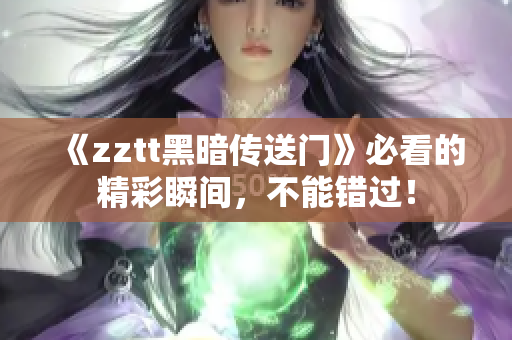 《zztt黑暗传送门》必看的精彩瞬间，不能错过！