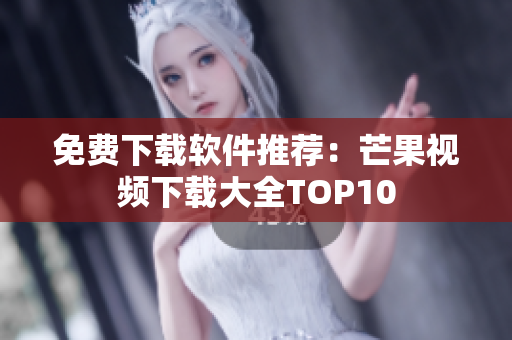 免费下载软件推荐：芒果视频下载大全TOP10