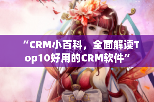 “CRM小百科，全面解读Top10好用的CRM软件”