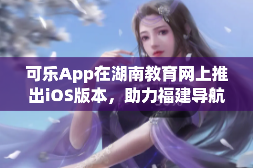 可乐App在湖南教育网上推出iOS版本，助力福建导航服务增强