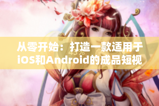 从零开始：打造一款适用于iOS和Android的成品短视频软件