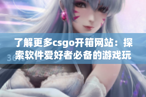 了解更多csgo开箱网站：探索软件爱好者必备的游戏玩具遇见不一样的惊喜