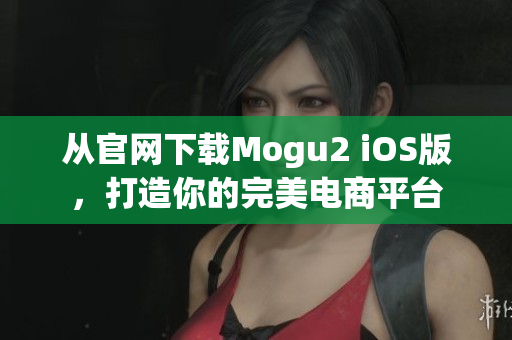 从官网下载Mogu2 iOS版，打造你的完美电商平台