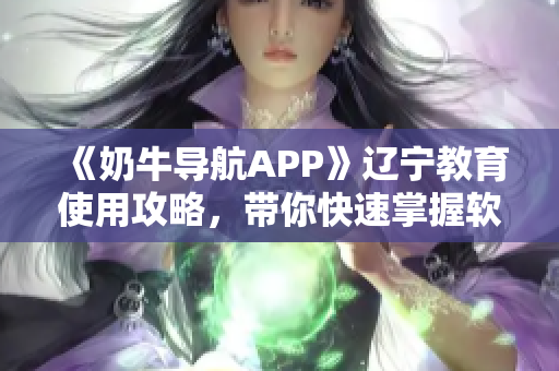 《奶牛导航APP》辽宁教育使用攻略，带你快速掌握软件技巧