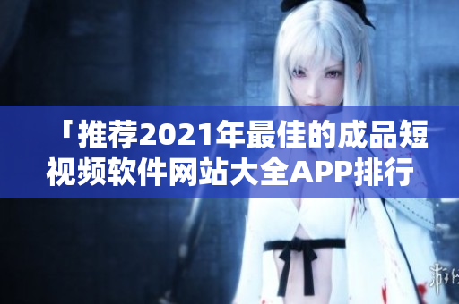 「推荐2021年最佳的成品短视频软件网站大全APP排行榜」