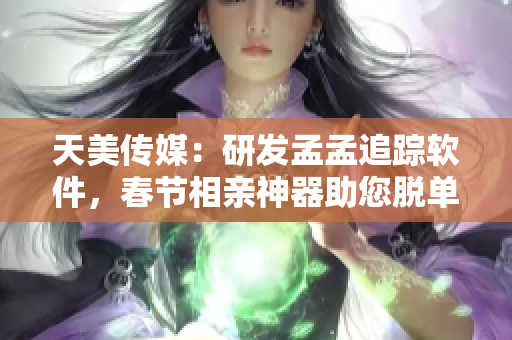 天美传媒：研发孟孟追踪软件，春节相亲神器助您脱单