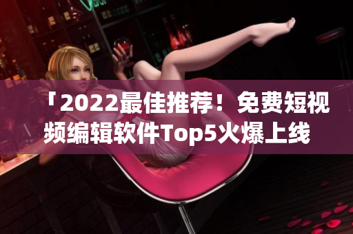 「2022最佳推荐！免费短视频编辑软件Top5火爆上线」