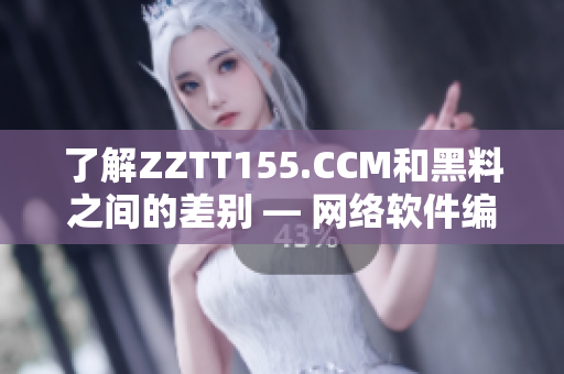 了解ZZTT155.CCM和黑料之间的差别 — 网络软件编辑进行解析