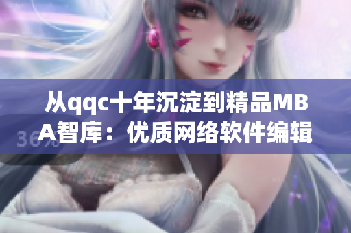 从qqc十年沉淀到精品MBA智库：优质网络软件编辑必备的下载