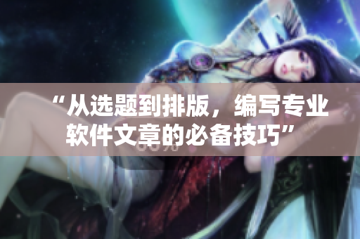 “从选题到排版，编写专业软件文章的必备技巧”