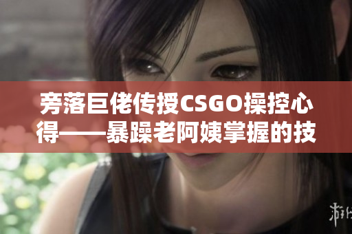 旁落巨佬传授CSGO操控心得——暴躁老阿姨掌握的技巧分享