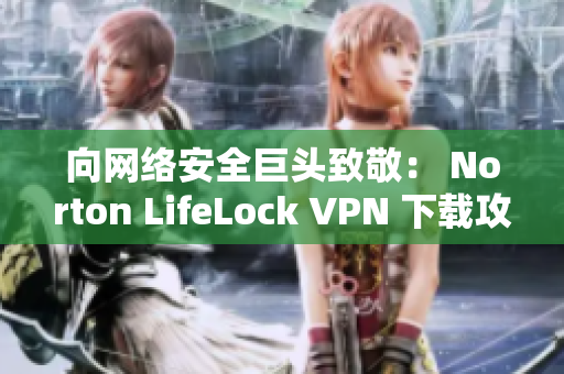 向网络安全巨头致敬： Norton LifeLock VPN 下载攻略