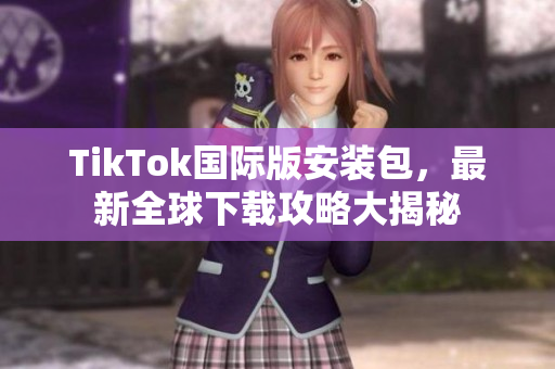 TikTok国际版安装包，最新全球下载攻略大揭秘