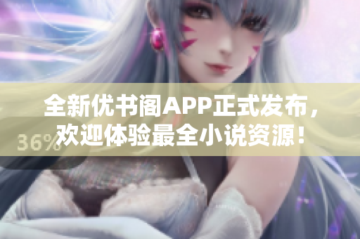 全新优书阁APP正式发布，欢迎体验最全小说资源！