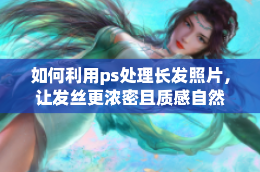 如何利用ps处理长发照片，让发丝更浓密且质感自然