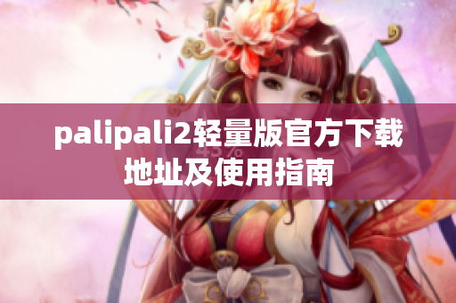 palipali2轻量版官方下载地址及使用指南