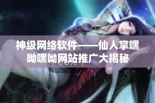 神级网络软件——仙人掌嘿呦嘿呦网站推广大揭秘