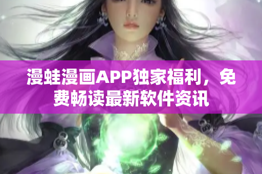 漫蛙漫画APP独家福利，免费畅读最新软件资讯