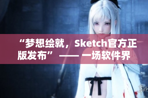 “梦想绘就，Sketch官方正版发布” —— 一场软件界的盛宴