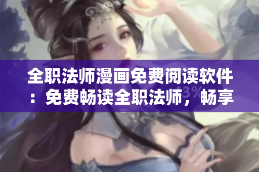 全职法师漫画免费阅读软件：免费畅读全职法师，畅享热门漫画！