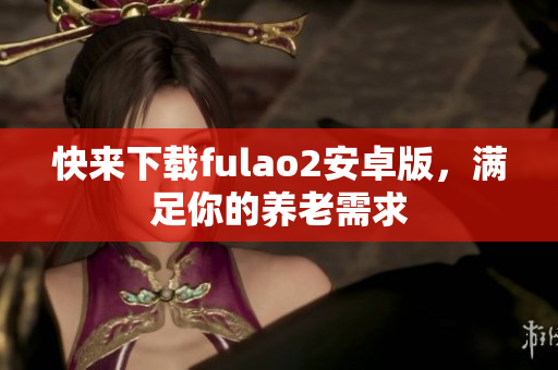 快来下载fulao2安卓版，满足你的养老需求