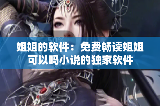 姐姐的软件：免费畅读姐姐可以吗小说的独家软件