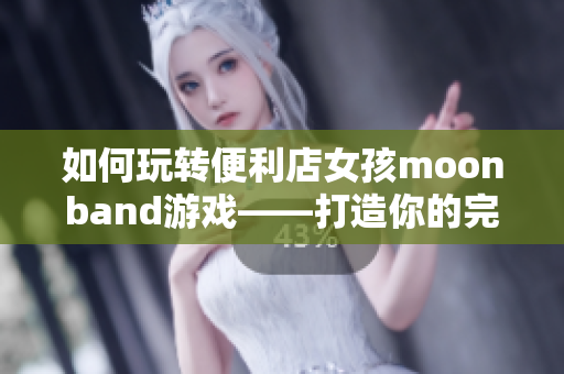 如何玩转便利店女孩moonband游戏——打造你的完美便利店！