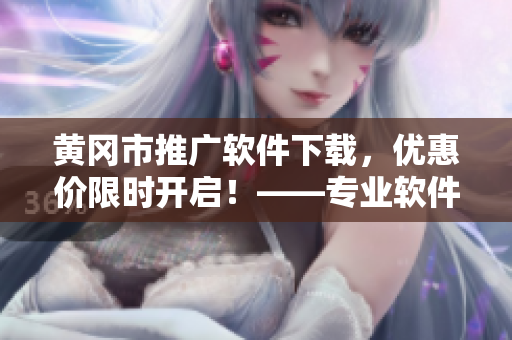 黄冈市推广软件下载，优惠价限时开启！——专业软件下载引领者的不二之选!
