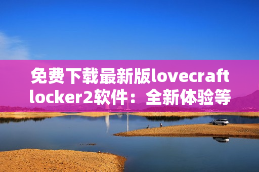 免费下载最新版lovecraftlocker2软件：全新体验等你来试！