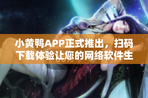 小黄鸭APP正式推出，扫码下载体验让您的网络软件生活更精彩