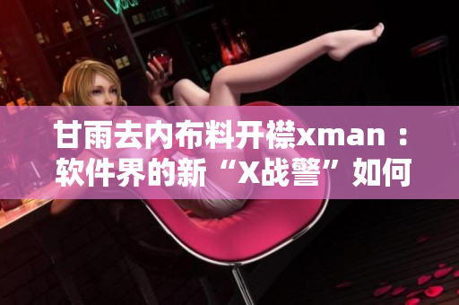 甘雨去内布料开襟xman ： 软件界的新“X战警”如何征服开源天地