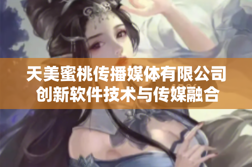 天美蜜桃传播媒体有限公司 创新软件技术与传媒融合，引领产业发展