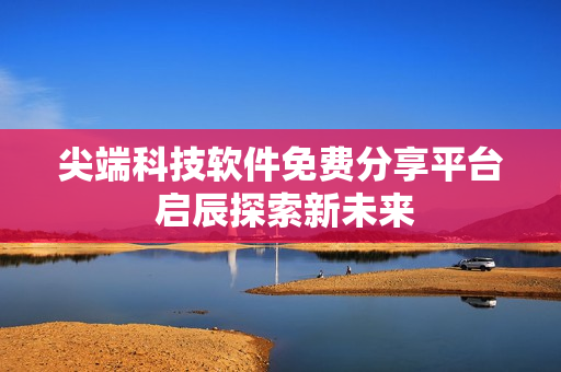 尖端科技软件免费分享平台 启辰探索新未来