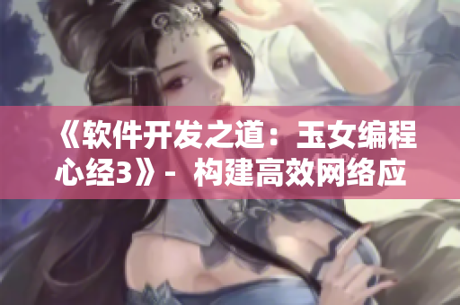 《软件开发之道：玉女编程心经3》-  构建高效网络应用的实践指南